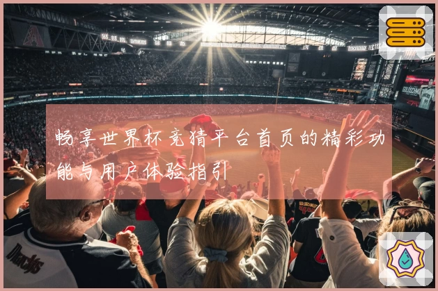 畅享世界杯竞猜平台首页的精彩功能与用户体验指引