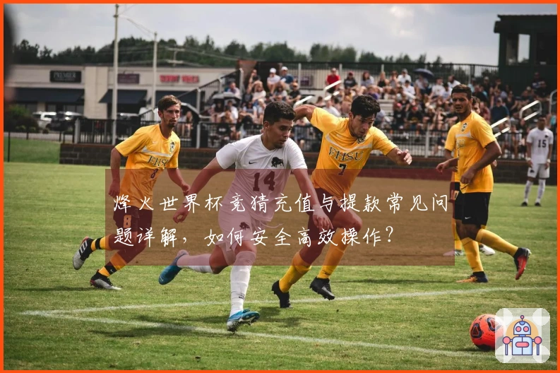烽火世界杯竞猜充值与提款常见问题详解，如何安全高效操作？
