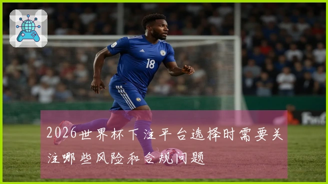 2026世界杯下注平台选择时需要关注哪些风险和合规问题