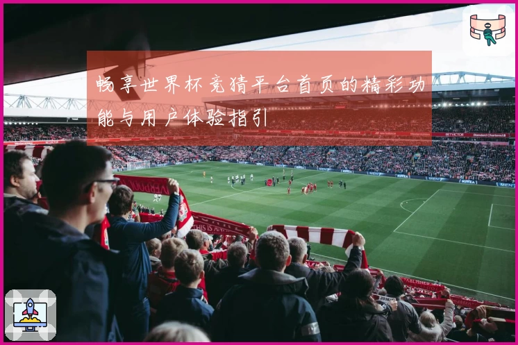 畅享世界杯竞猜平台首页的精彩功能与用户体验指引