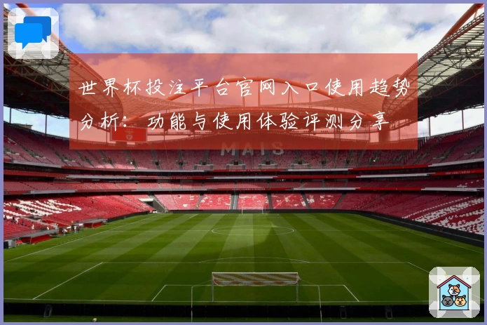 世界杯投注平台官网入口使用趋势分析：功能与使用体验评测分享