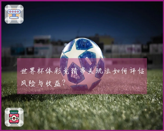 世界杯体彩竞猜串关玩法如何评估风险与收益？