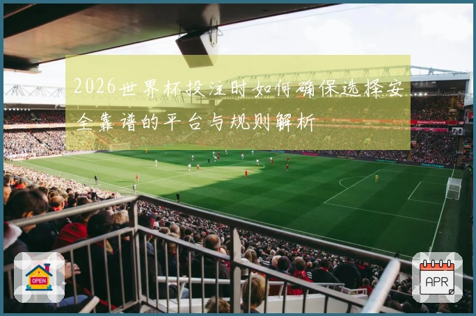 2026世界杯投注时如何确保选择安全靠谱的平台与规则解析