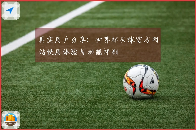 真实用户分享：世界杯买球官方网站使用体验与功能评测