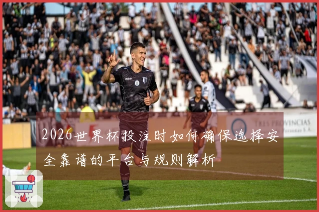 2026世界杯投注时如何确保选择安全靠谱的平台与规则解析