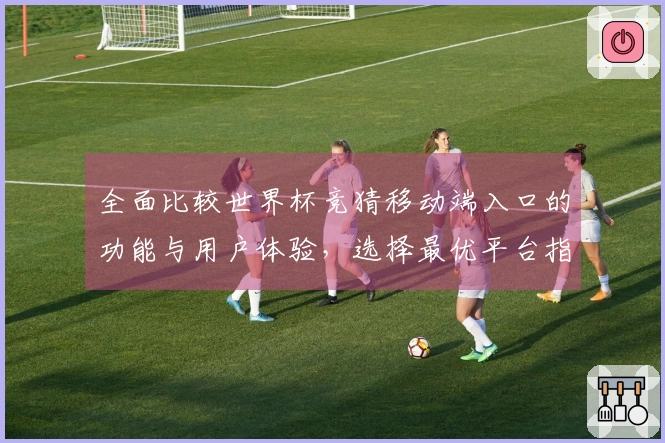 全面比较世界杯竞猜移动端入口的功能与用户体验，选择最优平台指南