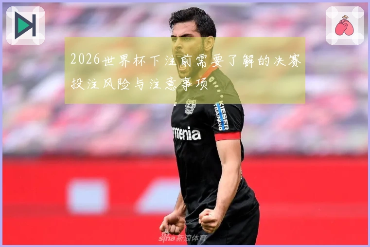 2026世界杯下注前需要了解的决赛投注风险与注意事项