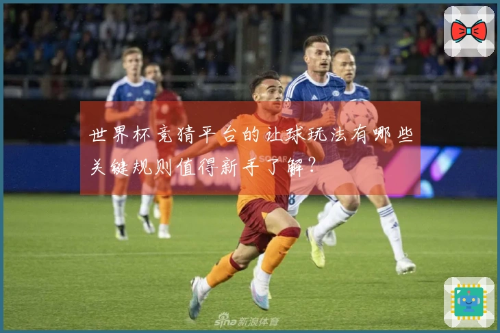 世界杯竞猜平台的让球玩法有哪些关键规则值得新手了解？