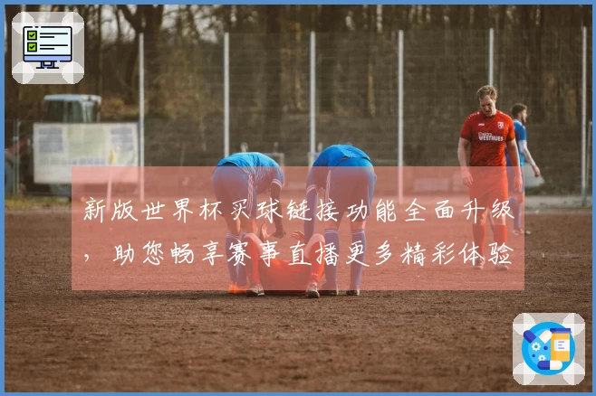 新版世界杯买球链接功能全面升级，助您畅享赛事直播更多精彩体验