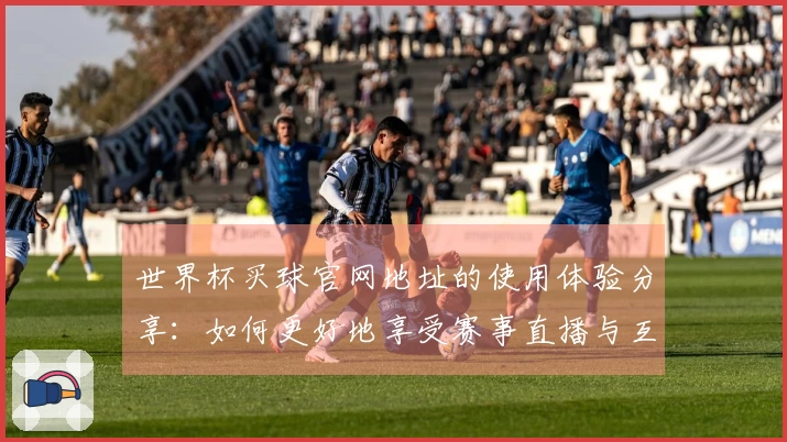 世界杯买球官网地址的使用体验分享：如何更好地享受赛事直播与互动功能