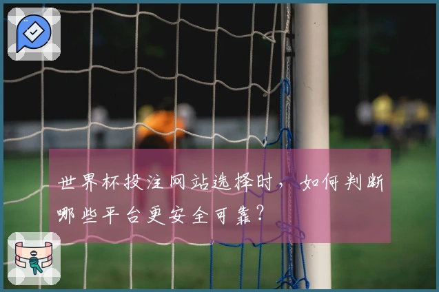 世界杯投注网站选择时,如何判断哪些平台更安全可靠?