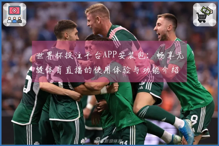 世界杯投注平台APP安装包：畅享无缝体育直播的使用体验与功能介绍