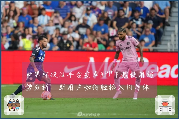 世界杯投注平台安卓APP下载使用趋势分析：新用户如何轻松入门与体验优化