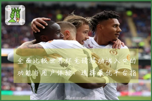 全面比较世界杯竞猜移动端入口的功能与用户体验,选择最优平台指南