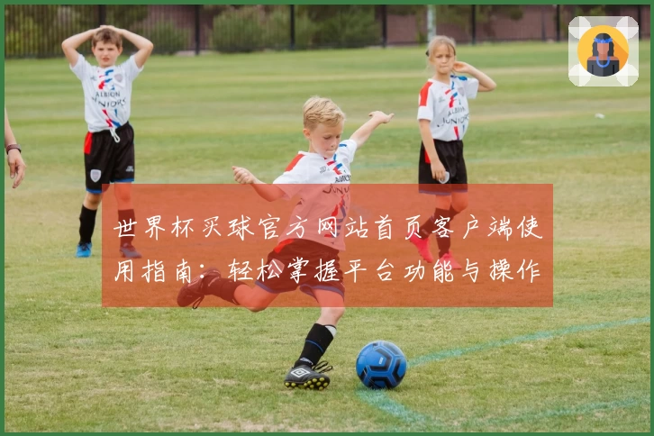 世界杯买球官方网站首页客户端使用指南：轻松掌握平台功能与操作技巧