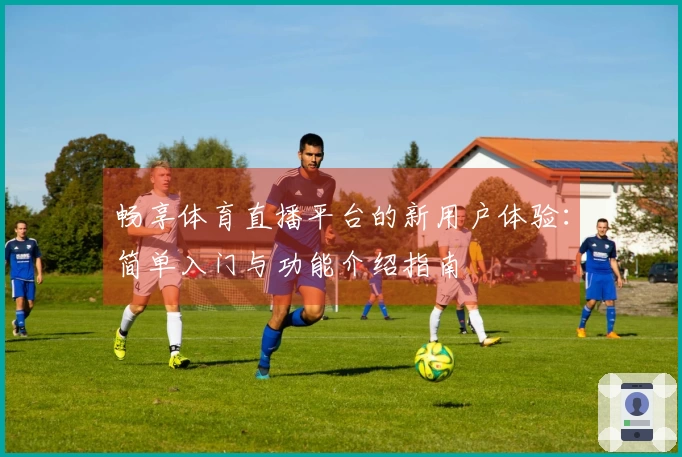 畅享体育直播平台的新用户体验：简单入门与功能介绍指南