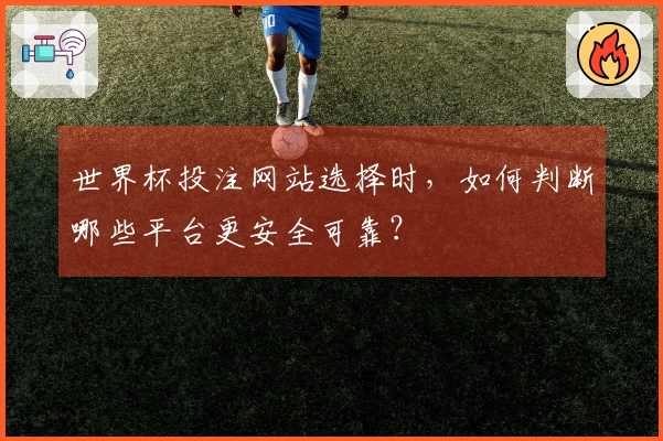 世界杯投注网站选择时，如何判断哪些平台更安全可靠？