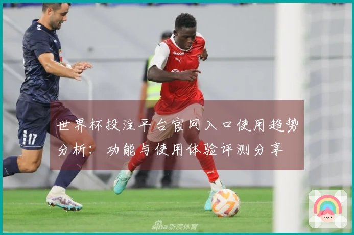 世界杯投注平台官网入口使用趋势分析：功能与使用体验评测分享