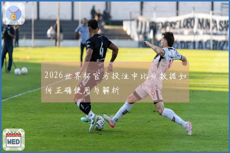 2026世界杯官方投注中比分数据如何正确使用与解析
