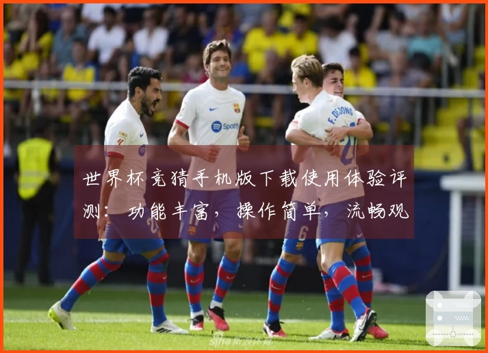 世界杯竞猜手机版下载使用体验评测：功能丰富，操作简单，流畅观看每场比赛