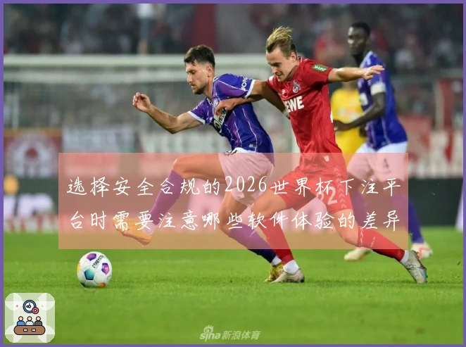 选择安全合规的2026世界杯下注平台时需要注意哪些软件体验的差异？