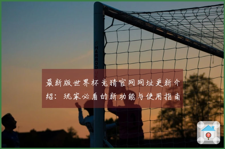 最新版世界杯竞猜官网网址更新介绍：玩家必看的新功能与使用指南