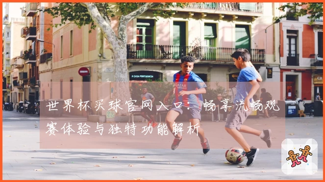 世界杯买球官网入口：畅享流畅观赛体验与独特功能解析