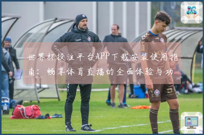 世界杯投注平台APP下载安装使用指南：畅享体育直播的全面体验与功能介绍